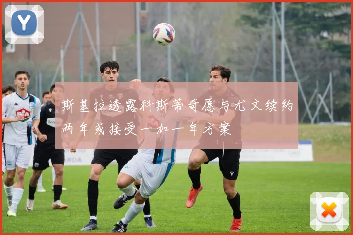 斯基拉透露科斯蒂奇愿与尤文续约两年或接受一加一年方案