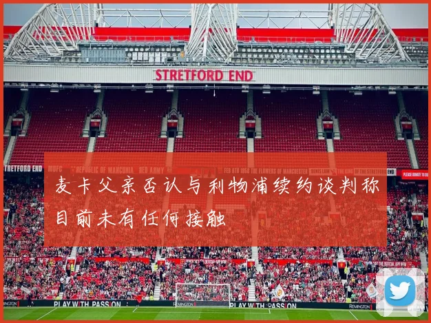 麦卡父亲否认与利物浦续约谈判称目前未有任何接触