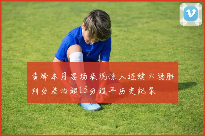 黄蜂本月客场表现惊人连续六场胜利分差均超15分追平历史纪录