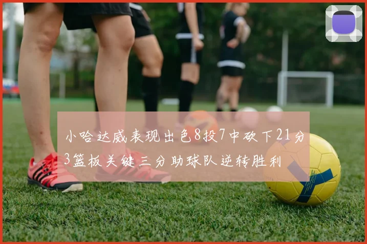小哈达威表现出色8投7中砍下21分3篮板关键三分助球队逆转胜利