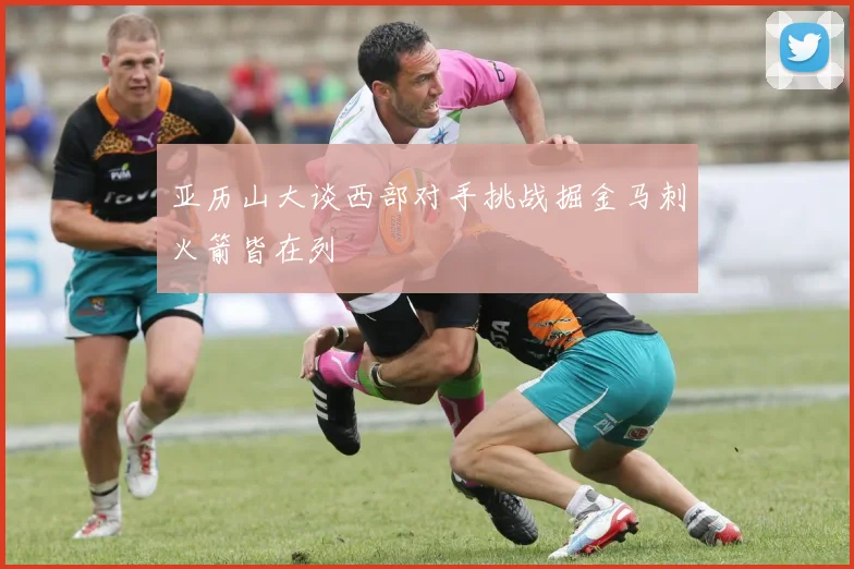 亚历山大谈西部对手挑战掘金马刺火箭皆在列