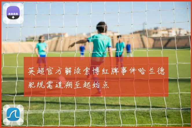英超官方解读索博红牌事件哈兰德犯规需追溯至起始点
