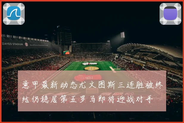 意甲最新动态尤文图斯三连胜被终结仍稳居第五罗马即将迎战对手