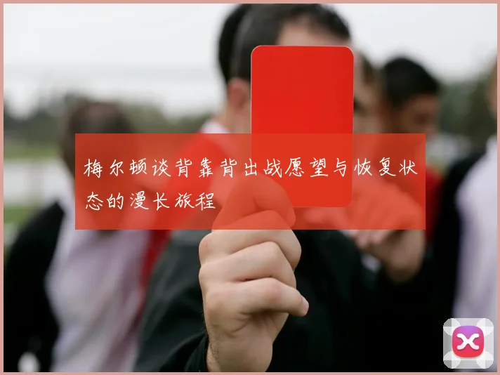梅尔顿谈背靠背出战愿望与恢复状态的漫长旅程
