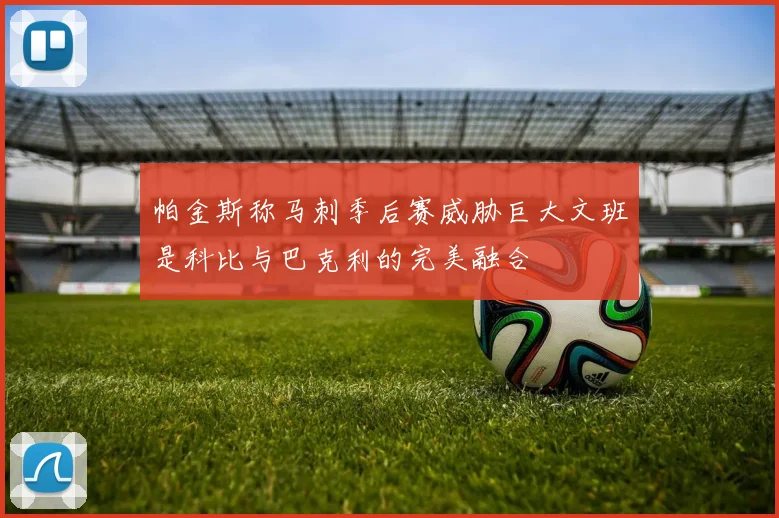 帕金斯称马刺季后赛威胁巨大文班是科比与巴克利的完美融合