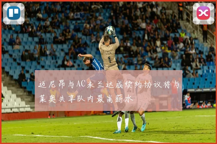 迈尼昂与AC米兰达成续约协议将与莱奥共享队内最高薪水