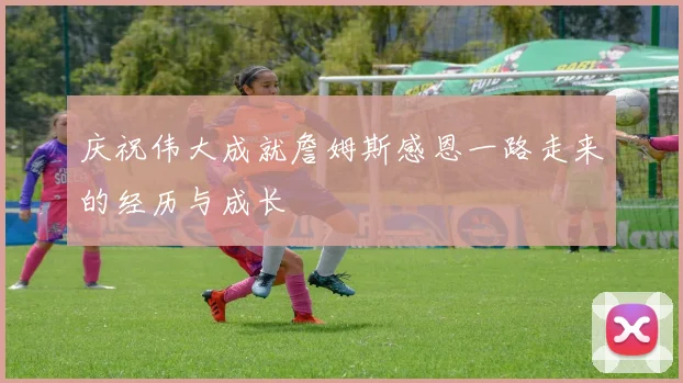 庆祝伟大成就詹姆斯感恩一路走来的经历与成长
