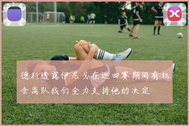 德科透露伊尼戈在巡回赛期间有机会离队我们全力支持他的决定