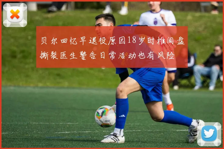 贝尔回忆早退役原因18岁时椎间盘撕裂医生警告日常活动也有风险