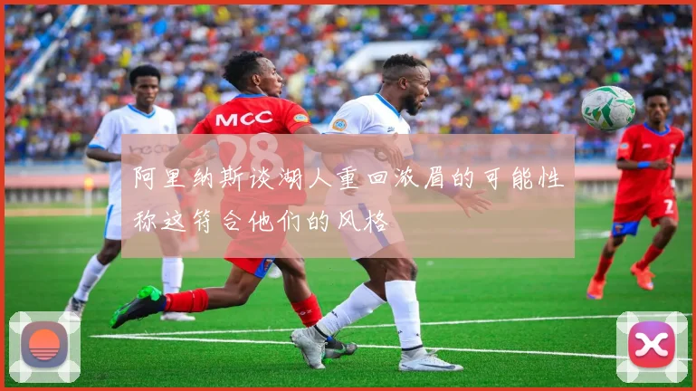 阿里纳斯谈湖人重回浓眉的可能性称这符合他们的风格