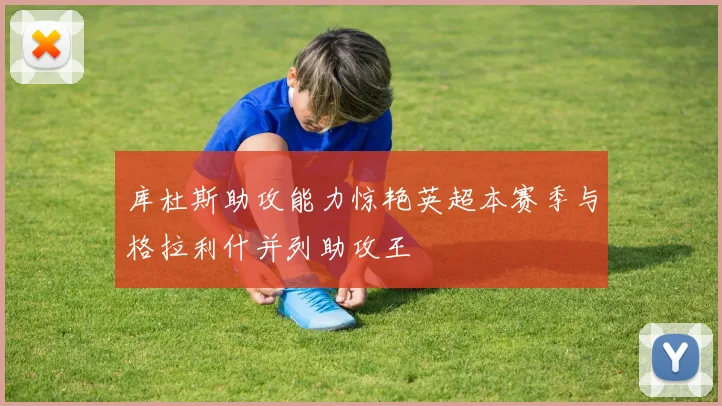库杜斯助攻能力惊艳英超本赛季与格拉利什并列助攻王