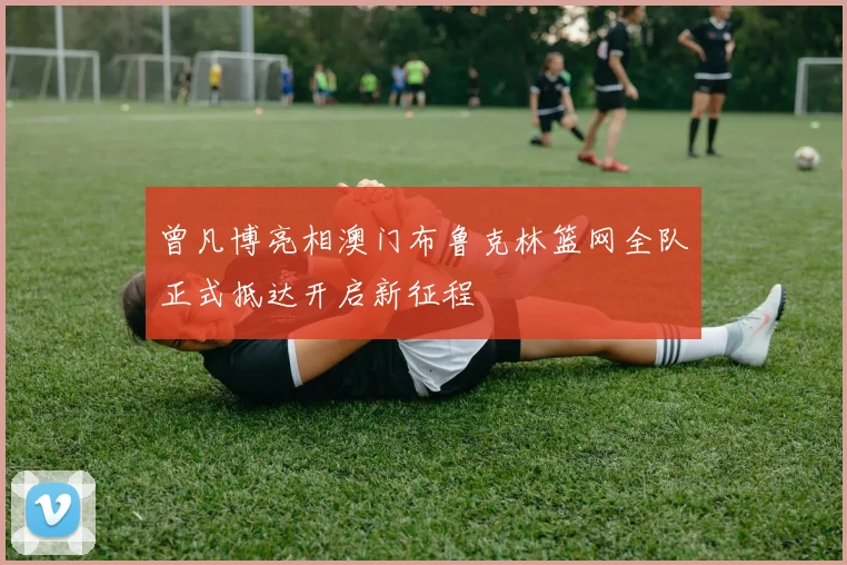 曾凡博亮相澳门布鲁克林篮网全队正式抵达开启新征程