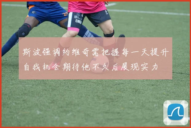 斯波强调约维奇需把握每一天提升自我机会期待他不久后展现实力