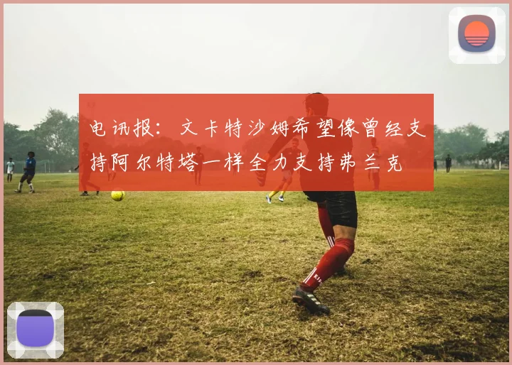 电讯报：文卡特沙姆希望像曾经支持阿尔特塔一样全力支持弗兰克
