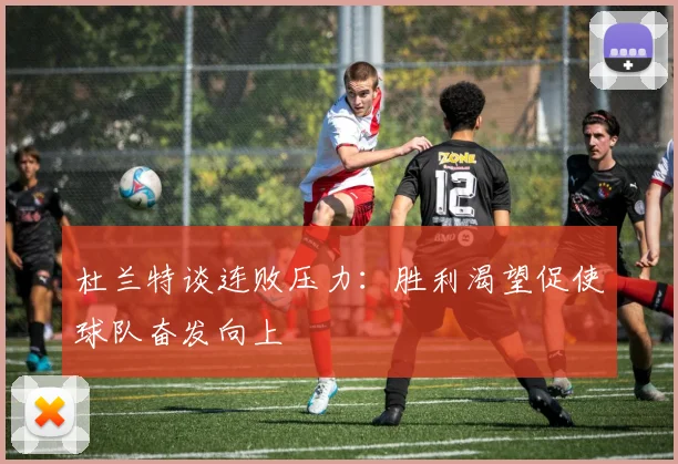 杜兰特谈连败压力：胜利渴望促使球队奋发向上