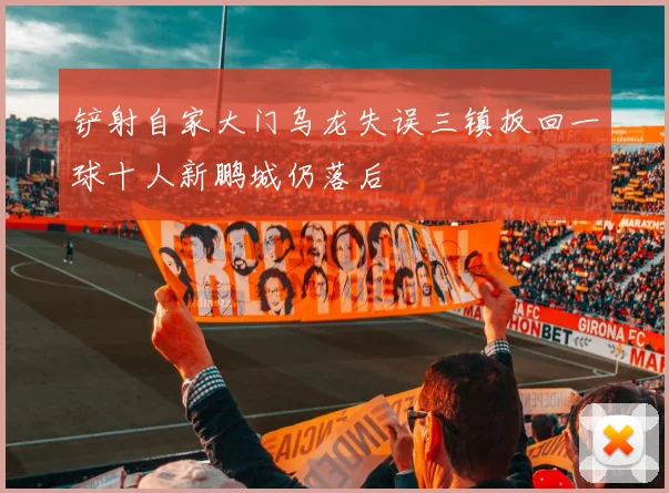 铲射自家大门乌龙失误三镇扳回一球十人新鹏城仍落后