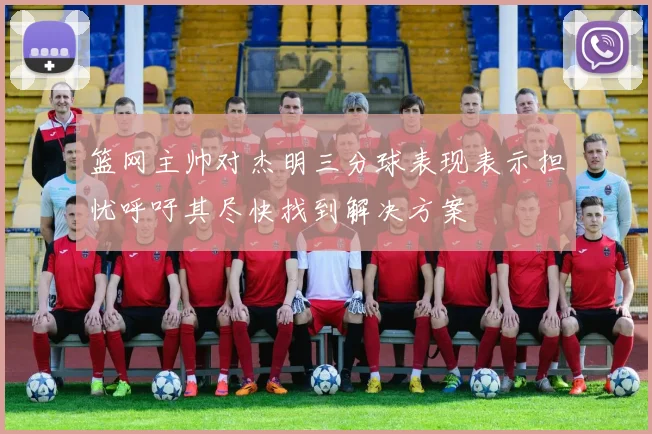 篮网主帅对杰明三分球表现表示担忧呼吁其尽快找到解决方案