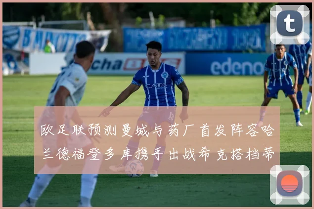 欧足联预测曼城与药厂首发阵容哈兰德福登多库携手出战希克搭档蒂尔曼
