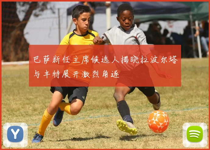 巴萨新任主席候选人揭晓拉波尔塔与丰特展开激烈角逐