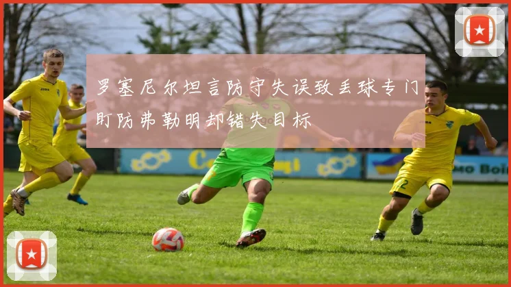 罗塞尼尔坦言防守失误致丢球专门盯防弗勒明却错失目标