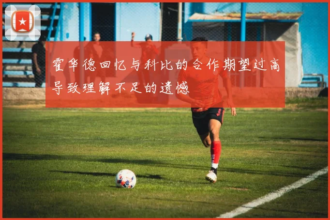 霍华德回忆与科比的合作期望过高导致理解不足的遗憾