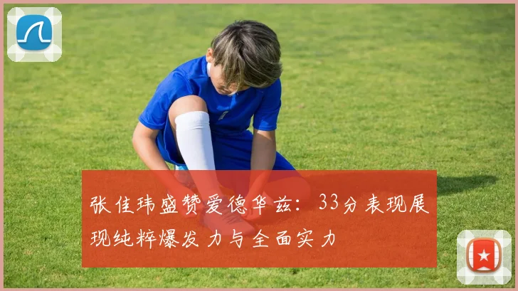 张佳玮盛赞爱德华兹：33分表现展现纯粹爆发力与全面实力