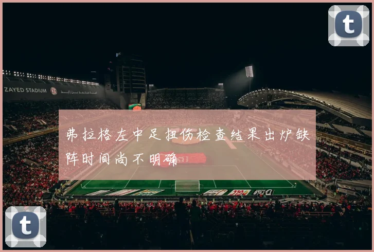 弗拉格左中足扭伤检查结果出炉缺阵时间尚不明确