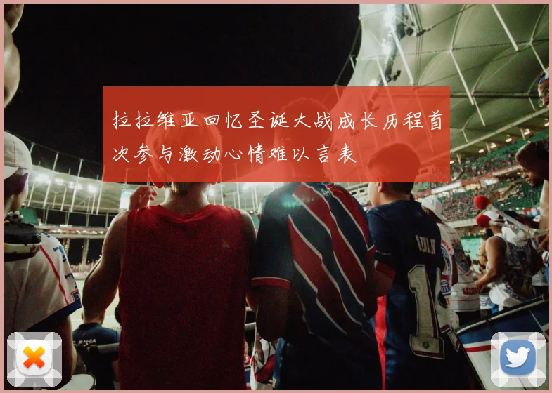 拉拉维亚回忆圣诞大战成长历程首次参与激动心情难以言表