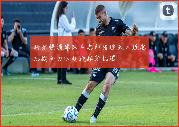 科尔强调球队斗志即将迎来六连客挑战全力以赴迎接新机遇