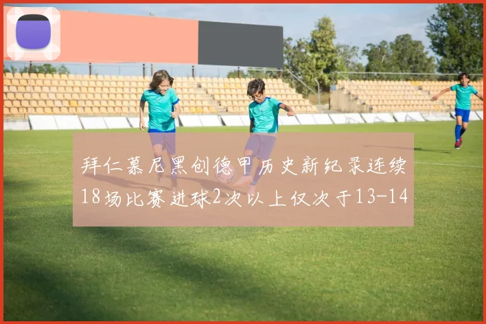 拜仁慕尼黑创德甲历史新纪录连续18场比赛进球2次以上仅次于13-14赛季
