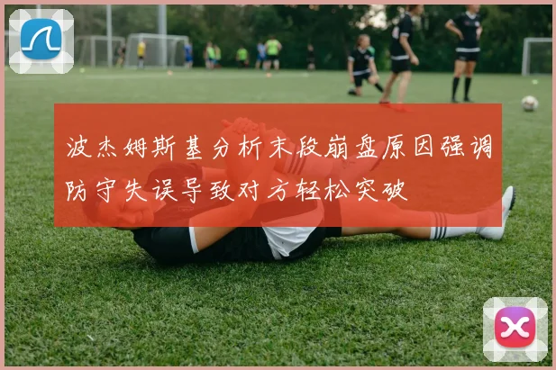 波杰姆斯基分析末段崩盘原因强调防守失误导致对方轻松突破