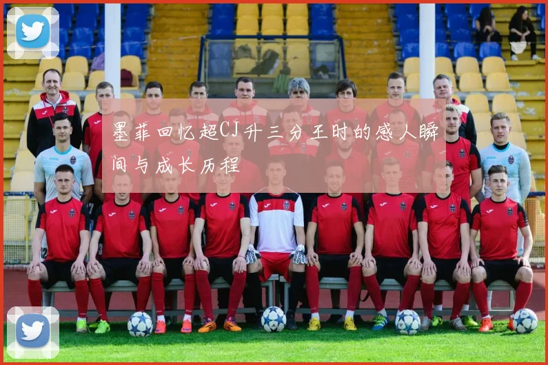 墨菲回忆超CJ升三分王时的感人瞬间与成长历程