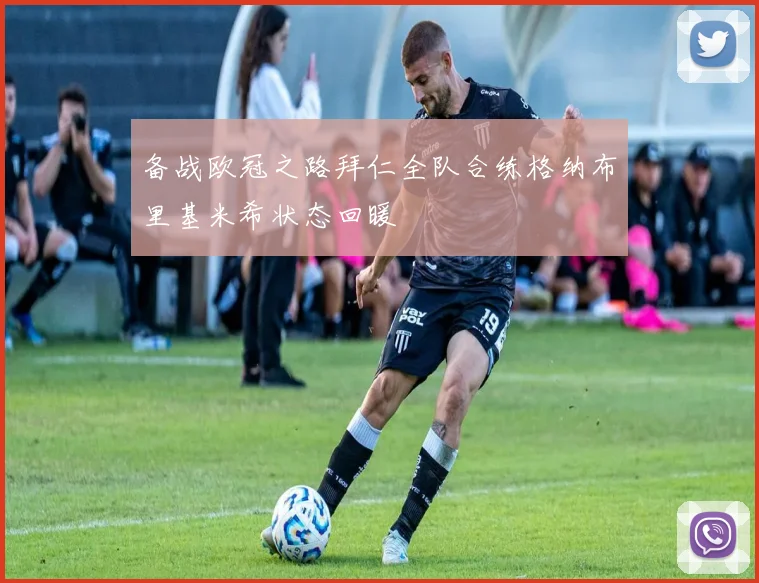 备战欧冠之路拜仁全队合练格纳布里基米希状态回暖