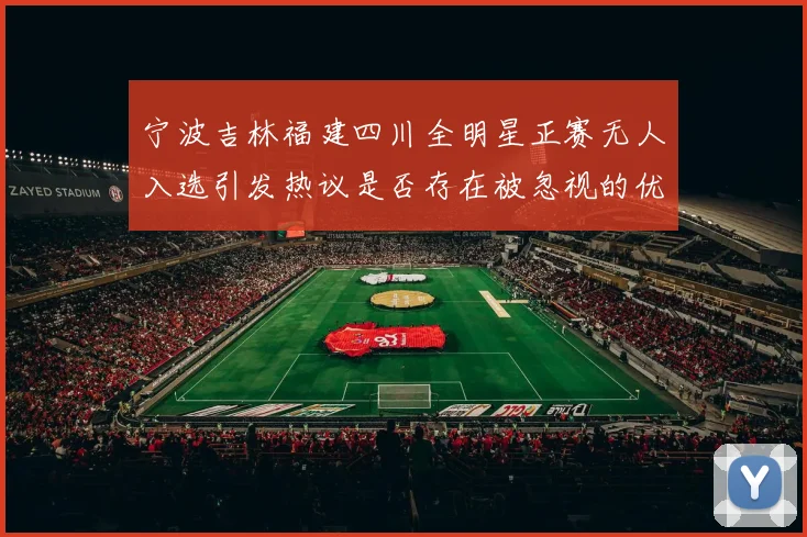宁波吉林福建四川全明星正赛无人入选引发热议是否存在被忽视的优秀球员