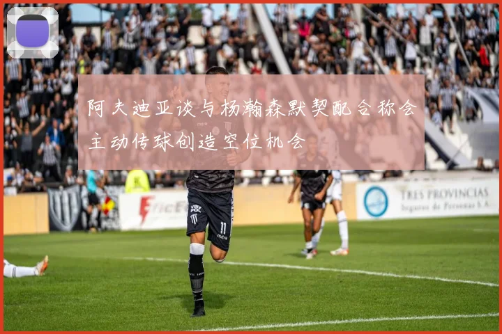 阿夫迪亚谈与杨瀚森默契配合称会主动传球创造空位机会