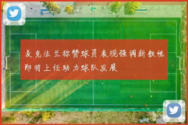 麦克法兰称赞球员表现强调新教练即将上任助力球队发展