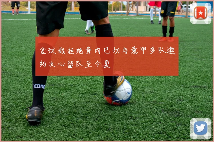 金玟哉拒绝费内巴切与意甲多队邀约决心留队至今夏