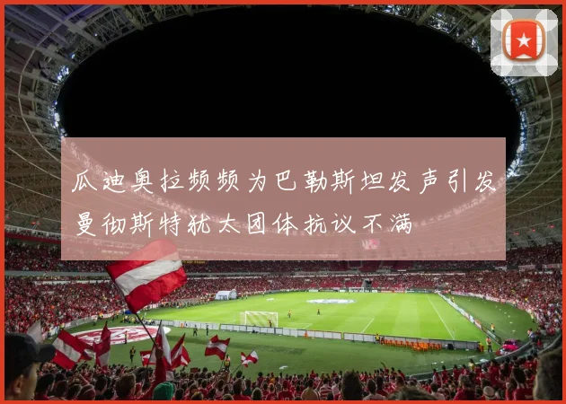 瓜迪奥拉频频为巴勒斯坦发声引发曼彻斯特犹太团体抗议不满