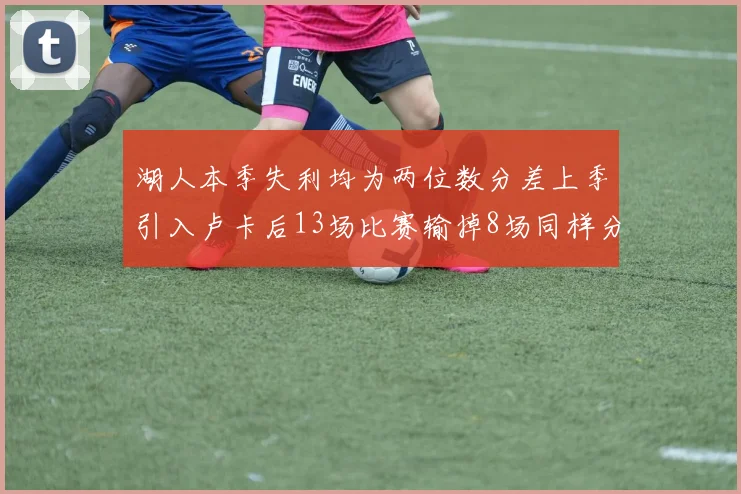 湖人本季失利均为两位数分差上季引入卢卡后13场比赛输掉8场同样分差惨重